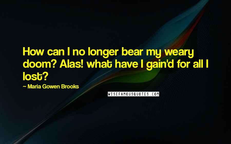 Maria Gowen Brooks Quotes: How can I no longer bear my weary doom? Alas! what have I gain'd for all I lost?