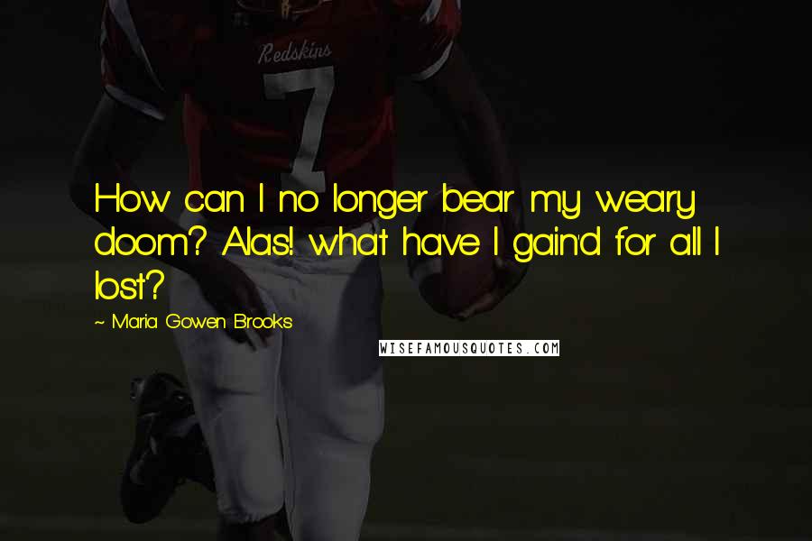 Maria Gowen Brooks Quotes: How can I no longer bear my weary doom? Alas! what have I gain'd for all I lost?