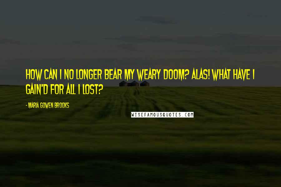 Maria Gowen Brooks Quotes: How can I no longer bear my weary doom? Alas! what have I gain'd for all I lost?
