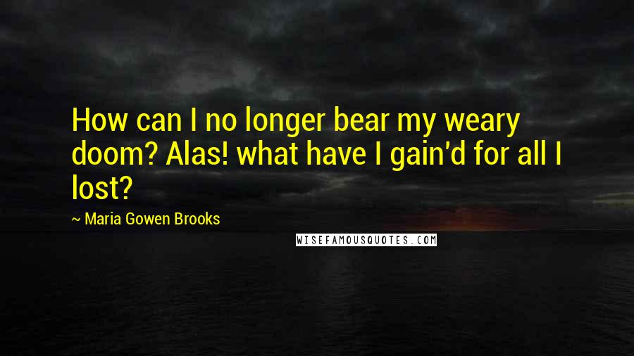 Maria Gowen Brooks Quotes: How can I no longer bear my weary doom? Alas! what have I gain'd for all I lost?