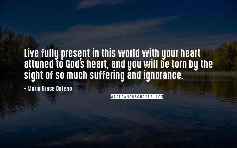 Maria Grace Dateno Quotes: Live fully present in this world with your heart attuned to God's heart, and you will be torn by the sight of so much suffering and ignorance.