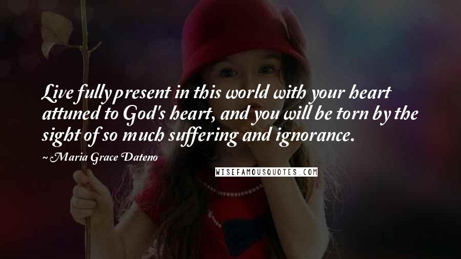 Maria Grace Dateno Quotes: Live fully present in this world with your heart attuned to God's heart, and you will be torn by the sight of so much suffering and ignorance.