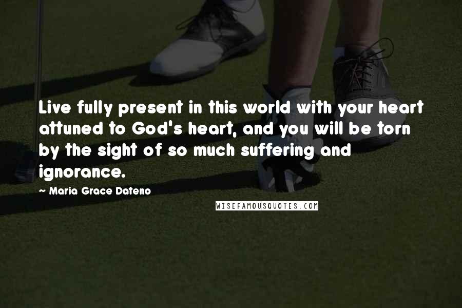 Maria Grace Dateno Quotes: Live fully present in this world with your heart attuned to God's heart, and you will be torn by the sight of so much suffering and ignorance.