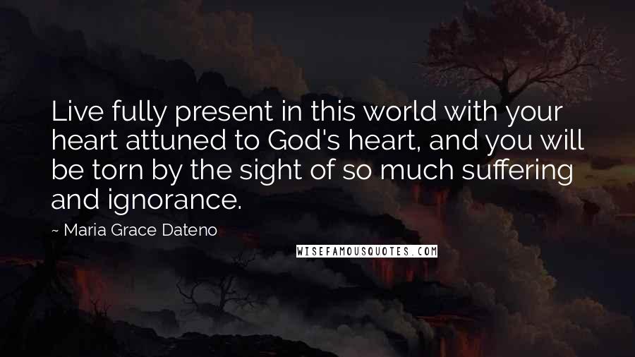 Maria Grace Dateno Quotes: Live fully present in this world with your heart attuned to God's heart, and you will be torn by the sight of so much suffering and ignorance.