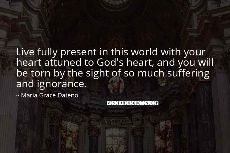 Maria Grace Dateno Quotes: Live fully present in this world with your heart attuned to God's heart, and you will be torn by the sight of so much suffering and ignorance.