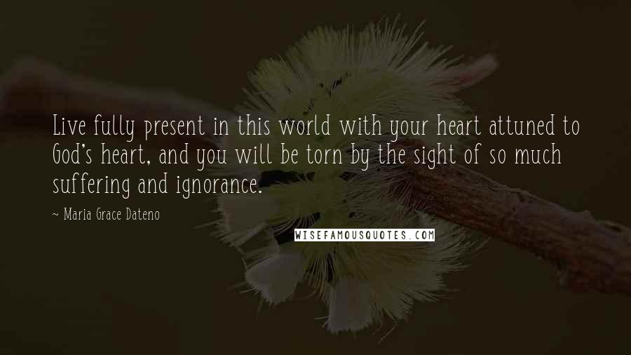 Maria Grace Dateno Quotes: Live fully present in this world with your heart attuned to God's heart, and you will be torn by the sight of so much suffering and ignorance.