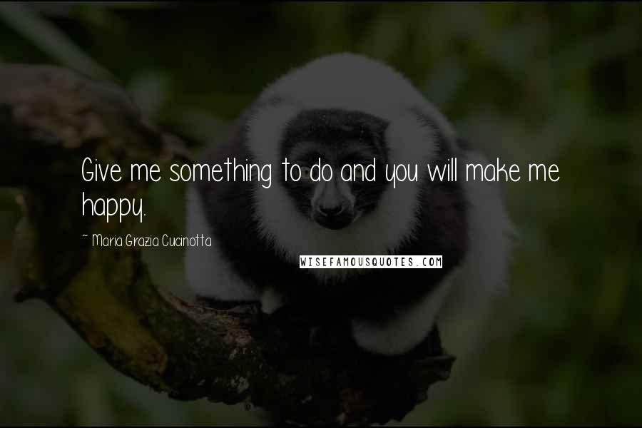 Maria Grazia Cucinotta Quotes: Give me something to do and you will make me happy.