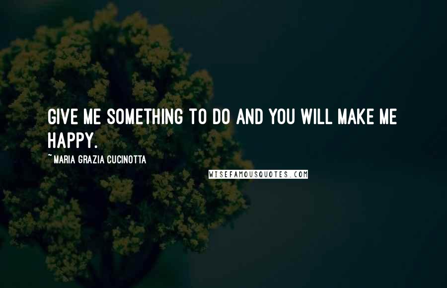 Maria Grazia Cucinotta Quotes: Give me something to do and you will make me happy.