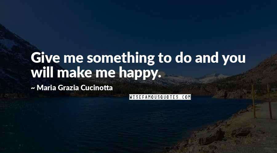 Maria Grazia Cucinotta Quotes: Give me something to do and you will make me happy.