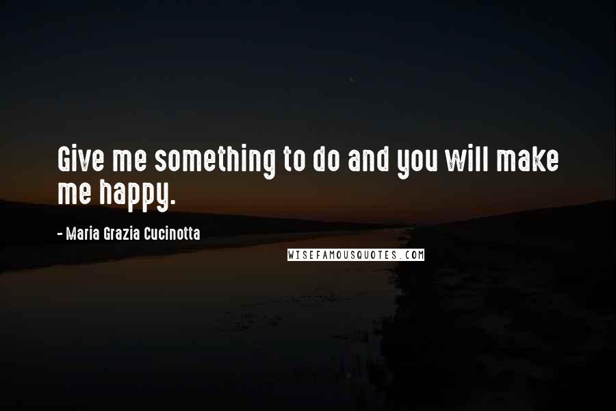 Maria Grazia Cucinotta Quotes: Give me something to do and you will make me happy.