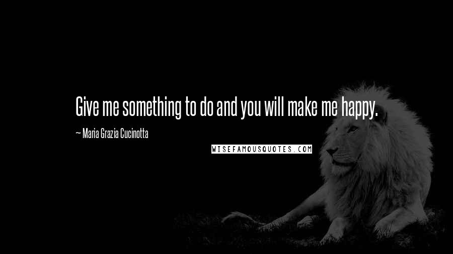 Maria Grazia Cucinotta Quotes: Give me something to do and you will make me happy.