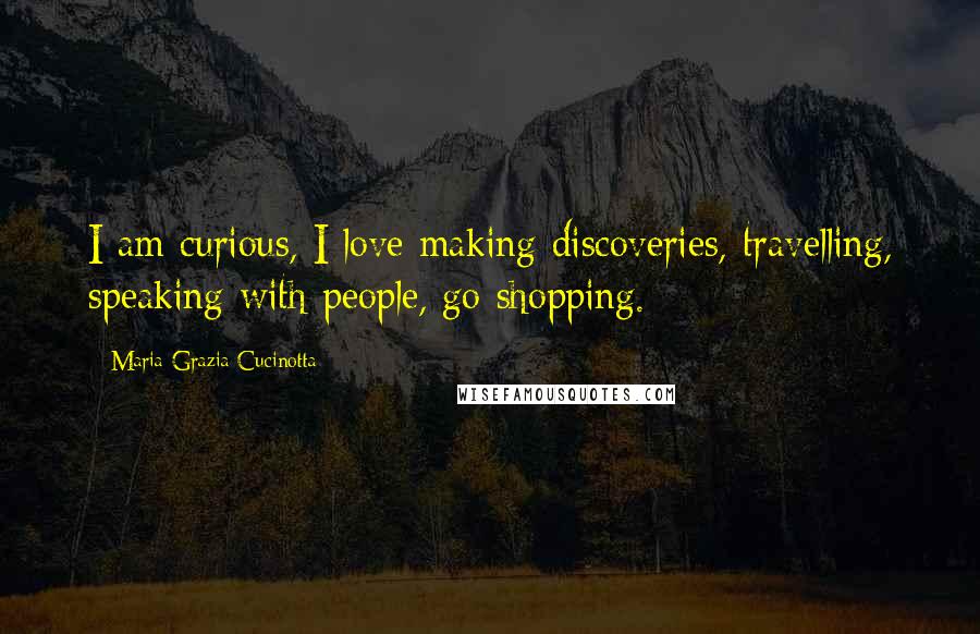 Maria Grazia Cucinotta Quotes: I am curious, I love making discoveries, travelling, speaking with people, go shopping.