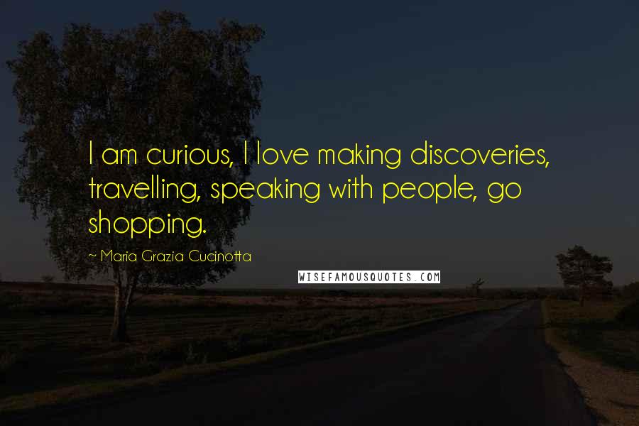 Maria Grazia Cucinotta Quotes: I am curious, I love making discoveries, travelling, speaking with people, go shopping.