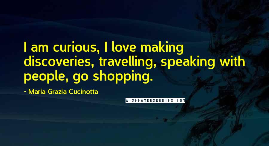 Maria Grazia Cucinotta Quotes: I am curious, I love making discoveries, travelling, speaking with people, go shopping.