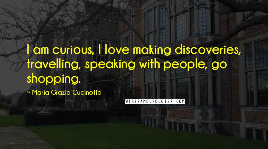 Maria Grazia Cucinotta Quotes: I am curious, I love making discoveries, travelling, speaking with people, go shopping.
