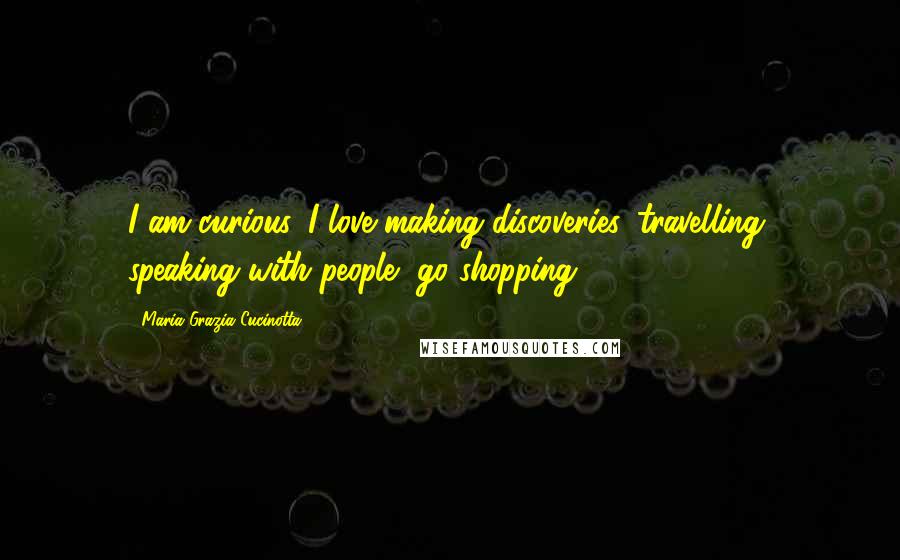 Maria Grazia Cucinotta Quotes: I am curious, I love making discoveries, travelling, speaking with people, go shopping.