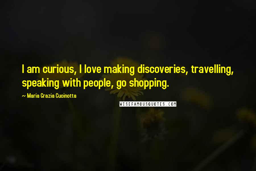 Maria Grazia Cucinotta Quotes: I am curious, I love making discoveries, travelling, speaking with people, go shopping.