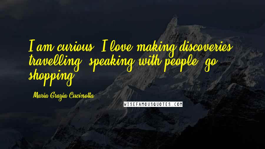 Maria Grazia Cucinotta Quotes: I am curious, I love making discoveries, travelling, speaking with people, go shopping.