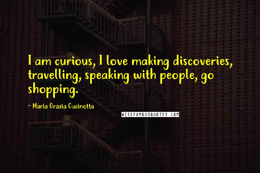 Maria Grazia Cucinotta Quotes: I am curious, I love making discoveries, travelling, speaking with people, go shopping.