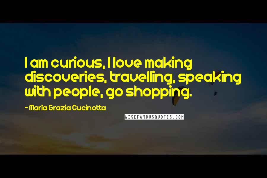 Maria Grazia Cucinotta Quotes: I am curious, I love making discoveries, travelling, speaking with people, go shopping.