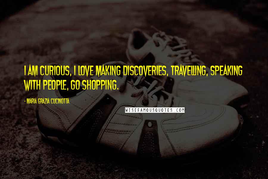 Maria Grazia Cucinotta Quotes: I am curious, I love making discoveries, travelling, speaking with people, go shopping.
