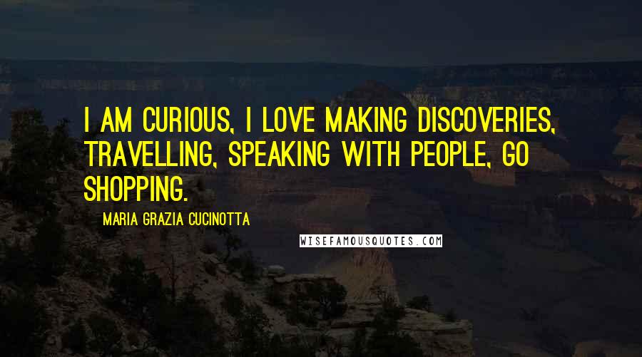 Maria Grazia Cucinotta Quotes: I am curious, I love making discoveries, travelling, speaking with people, go shopping.