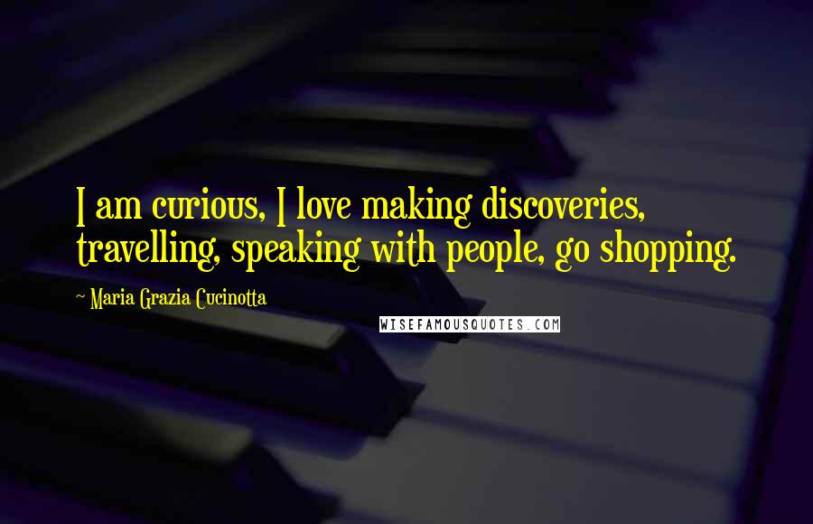 Maria Grazia Cucinotta Quotes: I am curious, I love making discoveries, travelling, speaking with people, go shopping.