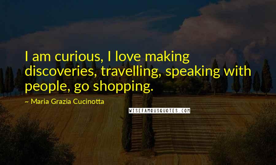 Maria Grazia Cucinotta Quotes: I am curious, I love making discoveries, travelling, speaking with people, go shopping.