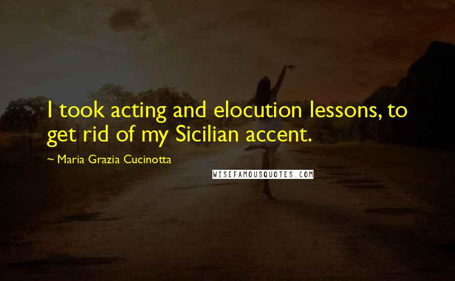 Maria Grazia Cucinotta Quotes: I took acting and elocution lessons, to get rid of my Sicilian accent.