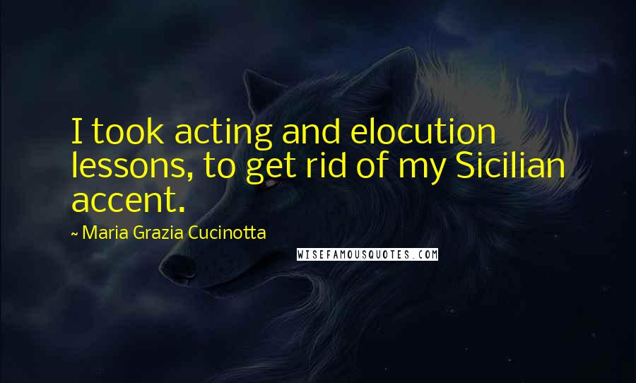 Maria Grazia Cucinotta Quotes: I took acting and elocution lessons, to get rid of my Sicilian accent.