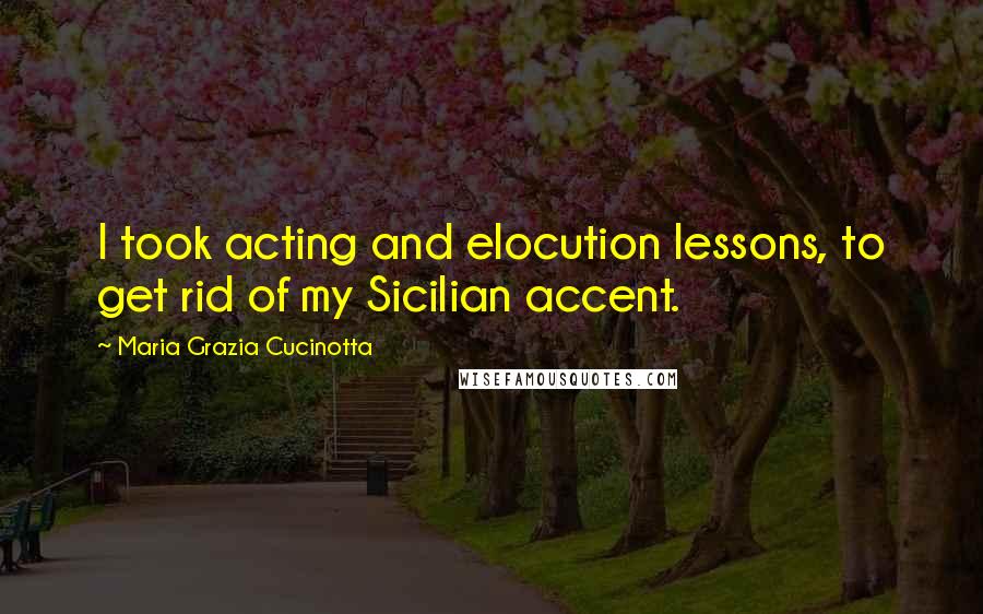 Maria Grazia Cucinotta Quotes: I took acting and elocution lessons, to get rid of my Sicilian accent.