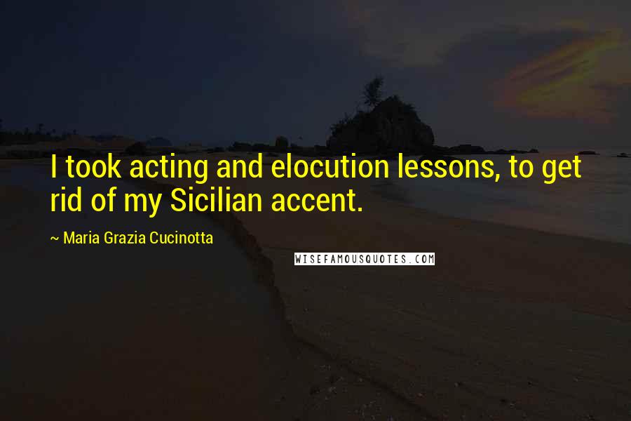 Maria Grazia Cucinotta Quotes: I took acting and elocution lessons, to get rid of my Sicilian accent.