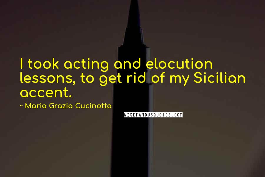 Maria Grazia Cucinotta Quotes: I took acting and elocution lessons, to get rid of my Sicilian accent.