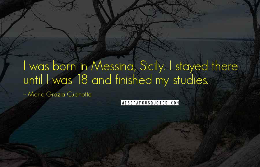 Maria Grazia Cucinotta Quotes: I was born in Messina, Sicily. I stayed there until I was 18 and finished my studies.