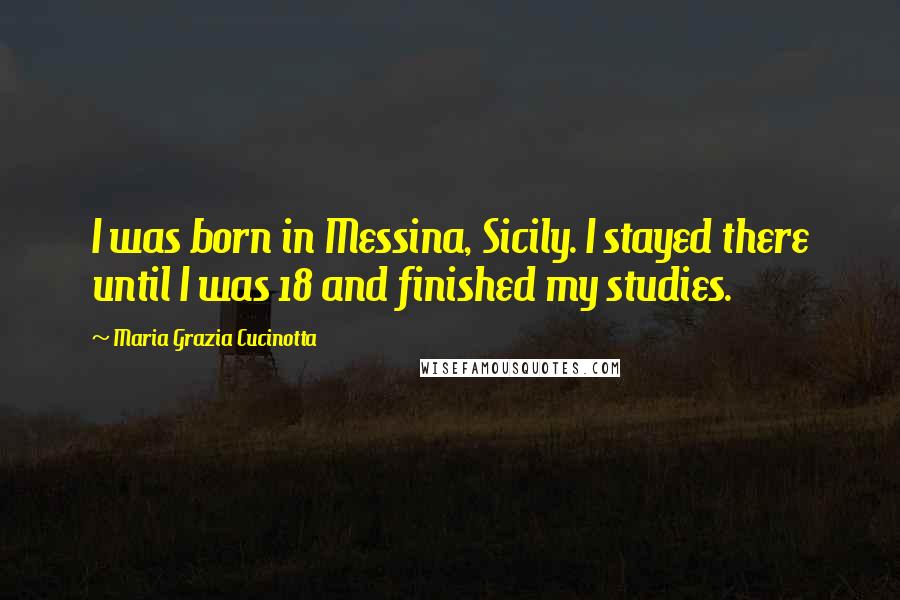 Maria Grazia Cucinotta Quotes: I was born in Messina, Sicily. I stayed there until I was 18 and finished my studies.