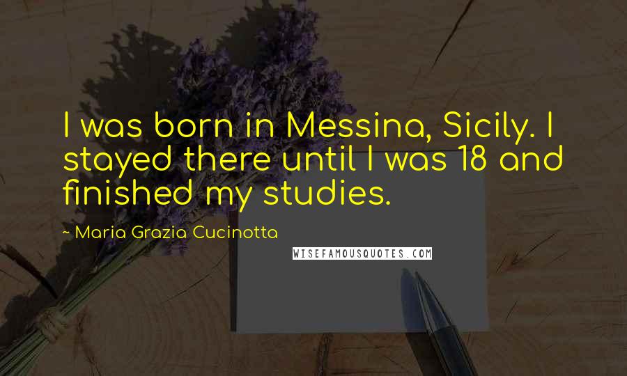 Maria Grazia Cucinotta Quotes: I was born in Messina, Sicily. I stayed there until I was 18 and finished my studies.