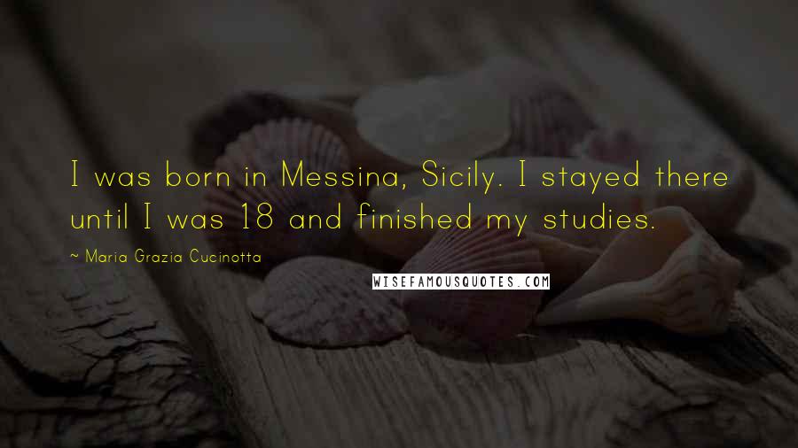 Maria Grazia Cucinotta Quotes: I was born in Messina, Sicily. I stayed there until I was 18 and finished my studies.