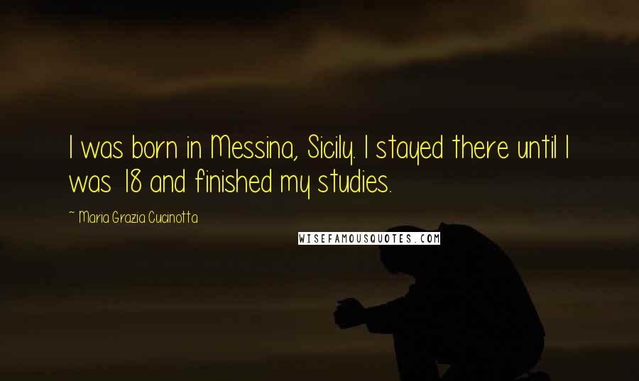 Maria Grazia Cucinotta Quotes: I was born in Messina, Sicily. I stayed there until I was 18 and finished my studies.