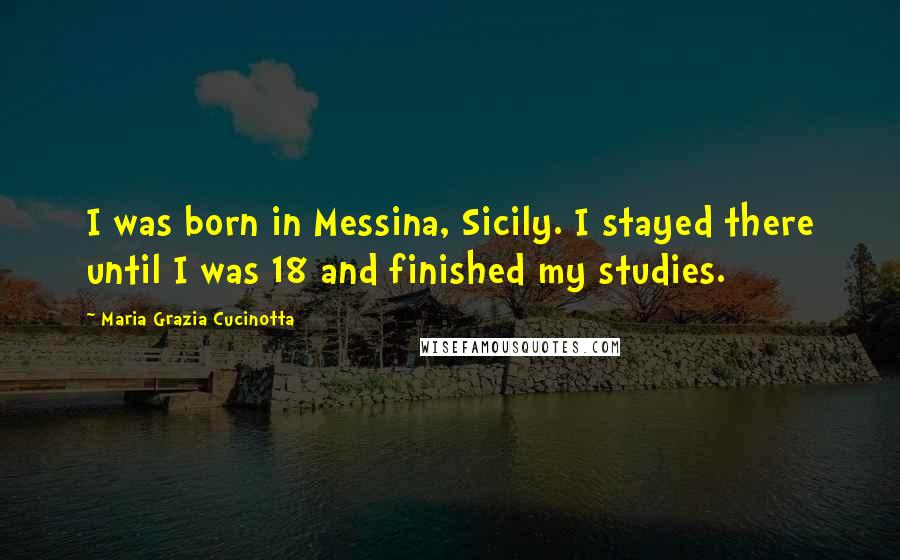 Maria Grazia Cucinotta Quotes: I was born in Messina, Sicily. I stayed there until I was 18 and finished my studies.