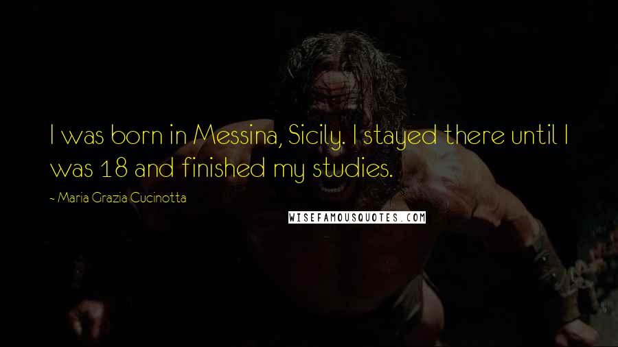 Maria Grazia Cucinotta Quotes: I was born in Messina, Sicily. I stayed there until I was 18 and finished my studies.