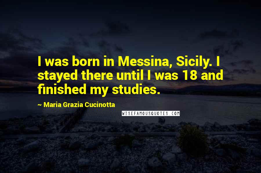 Maria Grazia Cucinotta Quotes: I was born in Messina, Sicily. I stayed there until I was 18 and finished my studies.