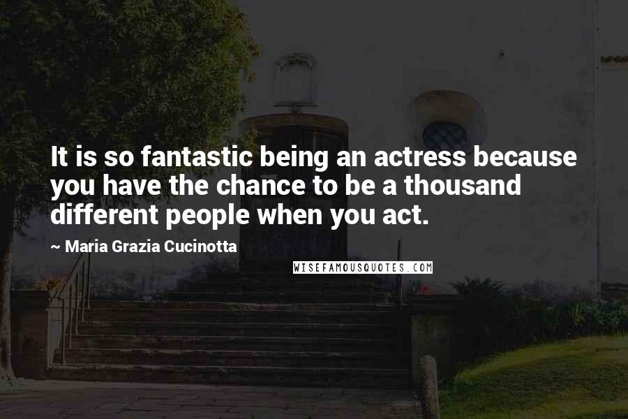 Maria Grazia Cucinotta Quotes: It is so fantastic being an actress because you have the chance to be a thousand different people when you act.