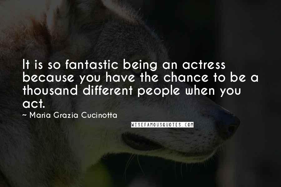 Maria Grazia Cucinotta Quotes: It is so fantastic being an actress because you have the chance to be a thousand different people when you act.