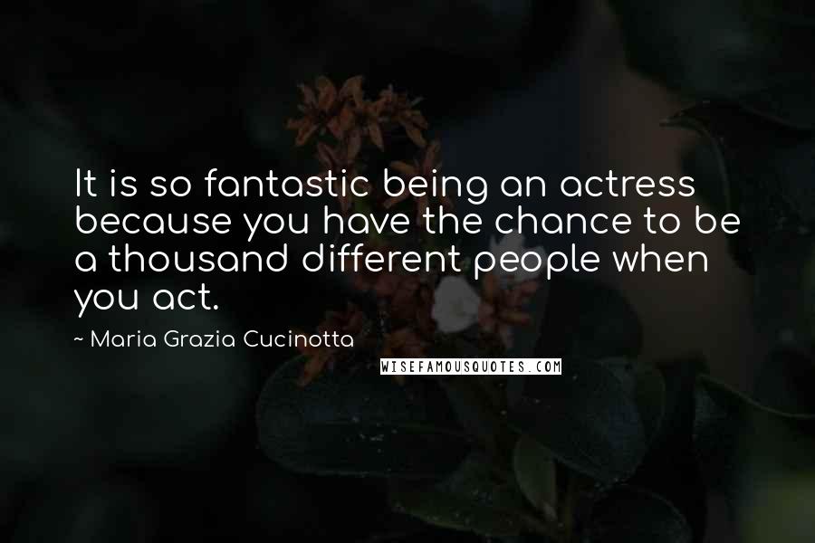 Maria Grazia Cucinotta Quotes: It is so fantastic being an actress because you have the chance to be a thousand different people when you act.