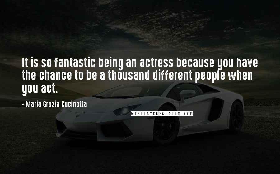 Maria Grazia Cucinotta Quotes: It is so fantastic being an actress because you have the chance to be a thousand different people when you act.