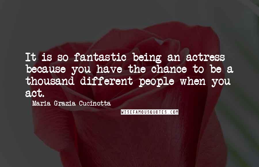 Maria Grazia Cucinotta Quotes: It is so fantastic being an actress because you have the chance to be a thousand different people when you act.