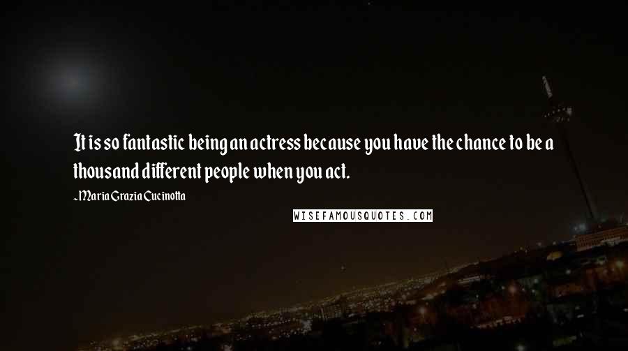 Maria Grazia Cucinotta Quotes: It is so fantastic being an actress because you have the chance to be a thousand different people when you act.