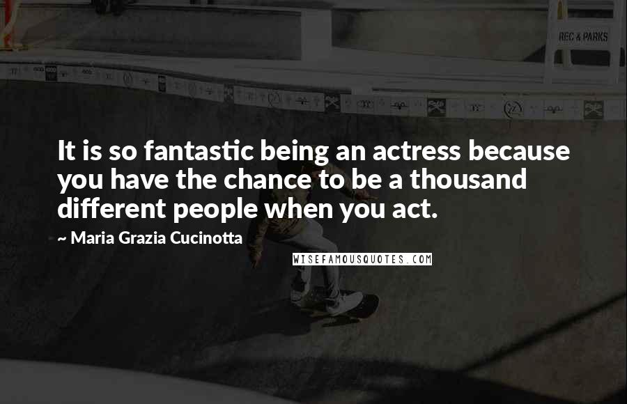 Maria Grazia Cucinotta Quotes: It is so fantastic being an actress because you have the chance to be a thousand different people when you act.