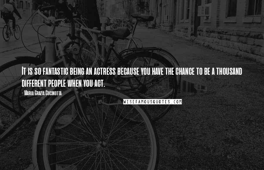 Maria Grazia Cucinotta Quotes: It is so fantastic being an actress because you have the chance to be a thousand different people when you act.