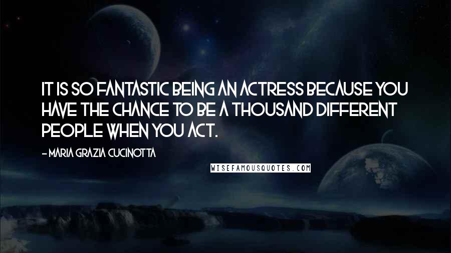 Maria Grazia Cucinotta Quotes: It is so fantastic being an actress because you have the chance to be a thousand different people when you act.